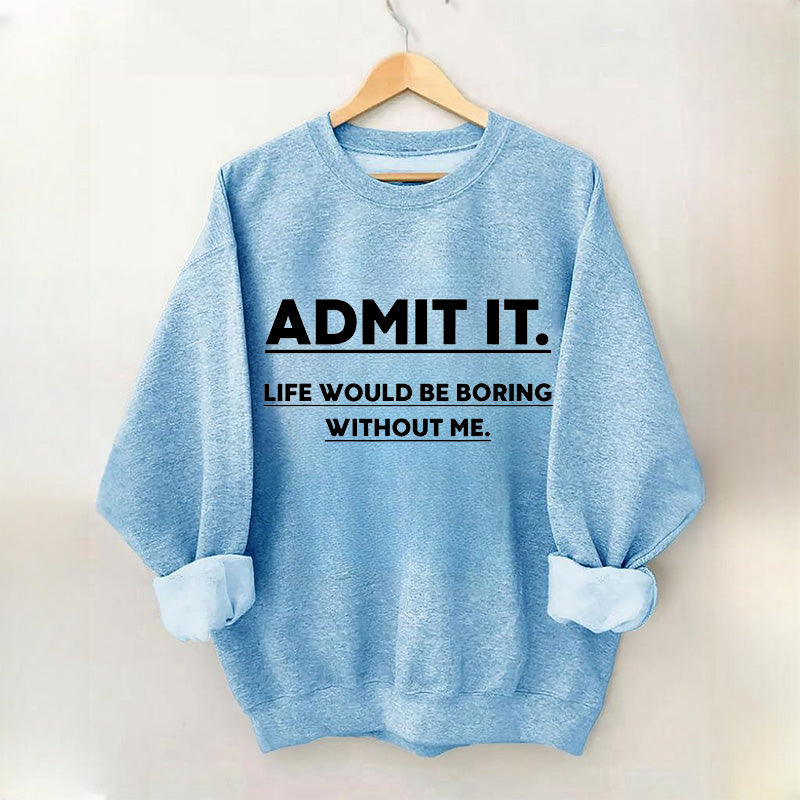 Admettez-le, la vie serait ennuyeuse sans moi Sweatshirt